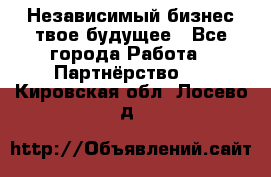 Независимый бизнес-твое будущее - Все города Работа » Партнёрство   . Кировская обл.,Лосево д.